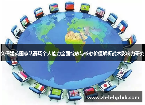 久保建英国家队赛场个人能力全面绽放与核心价值解析战术影响力研究 久保建英国家队赛场个人能力全面绽放与核心价值解析战术影响力研究