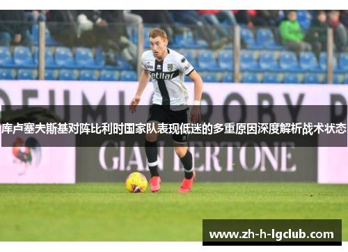 库卢塞夫斯基对阵比利时国家队表现低迷的多重原因深度解析战术状态 库卢塞夫斯基对阵比利时国家队表现低迷的多重原因深度解析战术状态