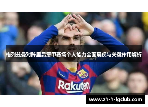 格列兹曼对阵里昂意甲赛场个人能力全面展现与关键作用解析