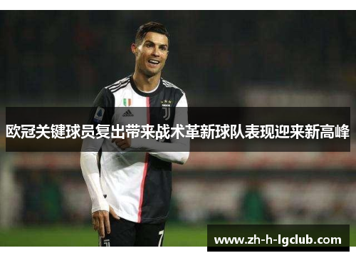 欧冠关键球员复出带来战术革新球队表现迎来新高峰 欧冠关键球员复出带来战术革新球队表现迎来新高峰