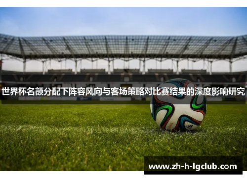 世界杯名额分配下阵容风向与客场策略对比赛结果的深度影响研究 世界杯名额分配下阵容风向与客场策略对比赛结果的深度影响研究