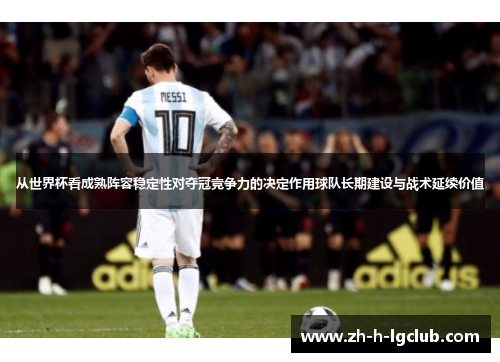 从世界杯看成熟阵容稳定性对夺冠竞争力的决定作用球队长期建设与战术延续价值 从世界杯看成熟阵容稳定性对夺冠竞争力的决定作用球队长期建设与战术延续价值