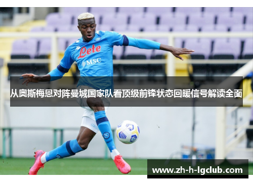从奥斯梅恩对阵曼城国家队看顶级前锋状态回暖信号解读全面 从奥斯梅恩对阵曼城国家队看顶级前锋状态回暖信号解读全面