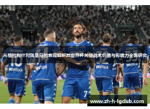 从格拉利什对阵皇马的表现解析其世界杯关键战术价值与影响力全面研究 从格拉利什对阵皇马的表现解析其世界杯关键战术价值与影响力全面研究