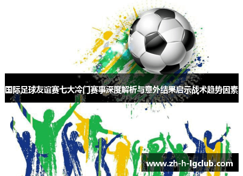 国际足球友谊赛七大冷门赛事深度解析与意外结果启示战术趋势因素 国际足球友谊赛七大冷门赛事深度解析与意外结果启示战术趋势因素