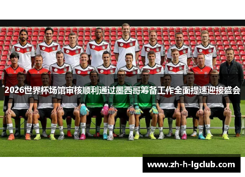 2026世界杯场馆审核顺利通过墨西哥筹备工作全面提速迎接盛会