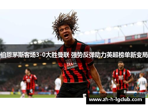 伯恩茅斯客场3-0大胜曼联 强势反弹助力英超榜单新变局 伯恩茅斯客场3-0大胜曼联 强势反弹助力英超榜单新变局