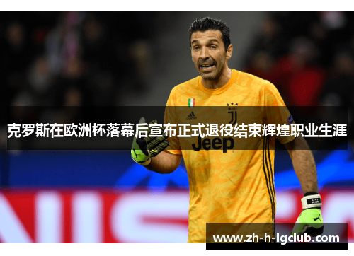 克罗斯在欧洲杯落幕后宣布正式退役结束辉煌职业生涯 克罗斯在欧洲杯落幕后宣布正式退役结束辉煌职业生涯