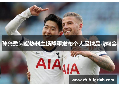 孙兴慜闪耀热刺主场隆重发布个人足球品牌盛会 孙兴慜闪耀热刺主场隆重发布个人足球品牌盛会