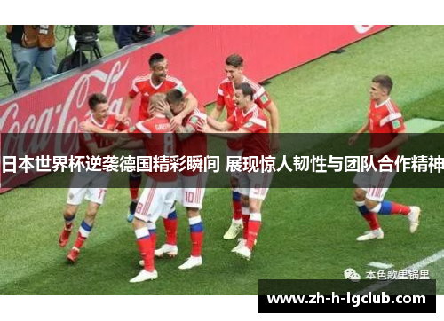 日本世界杯逆袭德国精彩瞬间 展现惊人韧性与团队合作精神