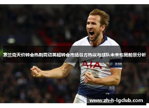 索兰克天价转会热刺震动英超转会市场各方热议与球队未来布局前景分析