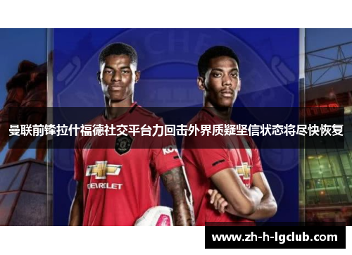 曼联前锋拉什福德社交平台力回击外界质疑坚信状态将尽快恢复